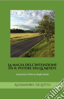 La magia dell'intenzione ed il potere della mente. Governare il flusso degli eventi. Ediz. italiana e inglese libro di De Lotto Alessandro