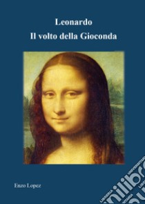 Leonardo. Il volto della Gioconda. Ediz. illustrata libro di Lopez Enzo