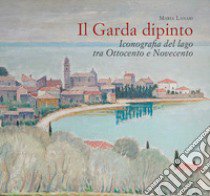 Il Garda dipinto. Iconografia del lago tra Ottocento e Novecento libro di Lanari Maria