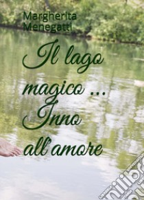 Il lago magico... Inno all'amore libro di Menegatti Margherita