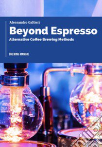 Beyond espresso. Alternative coffee brewing methods libro di Galtieri Alessandro; Caroli C. (cur.)