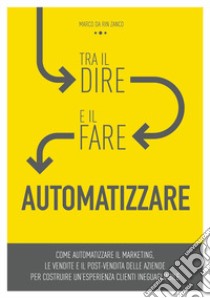 Tra il dire e il fare: automatizzare! Come automatizzare il marketing, le vendite e il post-vendita delle aziende per costruire un'esperienza clienti ineguagliabile. Ediz. integrale libro di Da Rin Zanco Marco