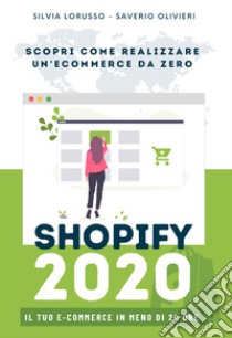 Shopify 2020 - Scopri come realizzare il tuo e-commerce da zero. Il tuo e-commerce in meno di 24 ore. Ediz. integrale libro di Lorusso Silvia; Olivieri Saverio