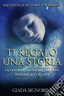 Ti regalo una storia. La fantasia emoziona i bambini, insegna agli adulti libro di Signorini Giada