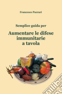 Semplice guida per aumentare le difese immunitarie a tavola libro di Puerari Francesco