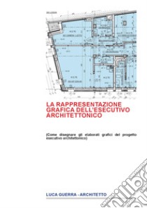 La rappresentazione grafica dell'esecutivo architettonico. Come disegnare gli elaborati grafici del progetto esecutivo architettonico libro di Guerra Luca