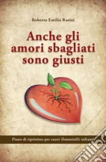 Anche gli amori sbagliati sono giusti. Piano di ripristino per cuori (femminili) infranti libro di Rasini Roberta Emilia