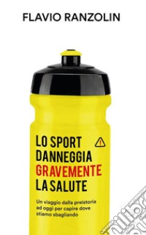 Lo sport danneggia gravemente la salute. Un viaggio dalla preistoria ad oggi per capire dove stiamo sbagliando libro di Ranzolin Flavio; Ranzolin N. (cur.)