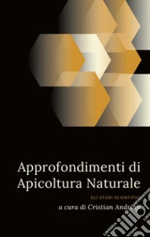 Approfondimenti di Apicoltura Naturale. Gli studi scientifici libro di Andriaji Cristian; Girotto E. (cur.)