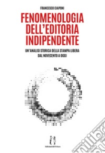 Fenomenologia dell'editoria indipendente. Un'analisi storica della stampa libera dal Novecento a oggi libro di Ciaponi Francesco