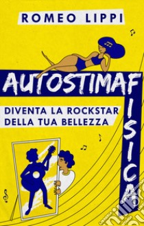 Autostima fisica. Diventa la rockstar della tua bellezza libro di Lippi Romeo