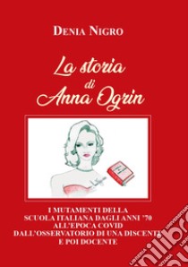 La storia di Anna Ogrin. I mutamenti della scuola italiana dagli anni '70 all'epoca covid dall'osservatorio di una discente e poi docente libro di Nigro Denia