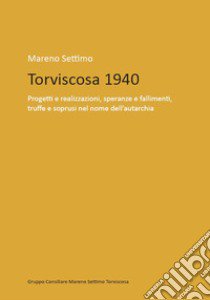 Torviscosa 1940. Progetti e realizzazioni, speranze e fallimenti, truffe e soprusi nel nome dell'autarchia libro di Settimo Mareno