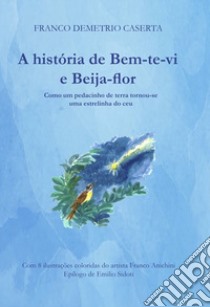 A história de Bem-te-vi e Beija-flor. Como um pedacinho de terra tornou-se uma estrelinha no céu libro di Caserta Franco Demetrio; Sidoti E. (cur.)