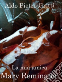 La mia amica Mary Remington libro di Gritti Aldo Pietro