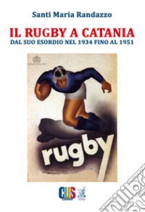 Il rugby a Catania. Dal suo esordio nel 1934 fino al 1951 libro di Randazzo Santi Maria