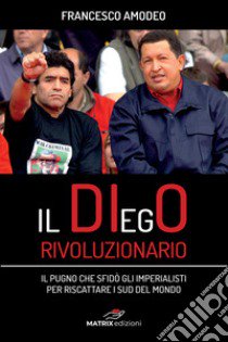 Il DIegO rivoluzionario. Il pugno che sfidò gli imperialisti per riscattare i sud del mondo libro di Amodeo Francesco