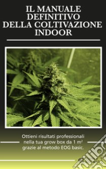 Il manuale definitivo della coltivazione indoor. Ottieni risultati professionali nella tua grow box da 1 metro quadro grazie al metodo EOG basic libro di Coppola Alessandro; Pignatelli A. (cur.)