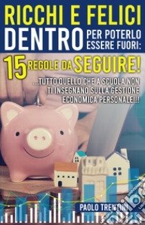 Ricchi e felici dentro per poterlo essere fuori: 15 regole da seguire! ...Tutto quello che a scuola non ti insegnano sulla gestione economica personale!!! libro di Trentini Paolo