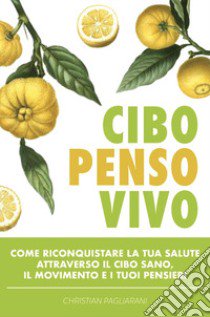 Cibo, penso, vivo. Come riconquistare la tua salute attraverso il cibo sano, il movimento e i tuoi pensieri libro di Pagliarani Christian