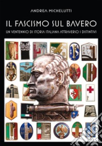 Il fascismo sul bavero. Un ventennio di storia italiana attraverso i distintivi. Ediz. illustrata libro di Michelutti Andrea