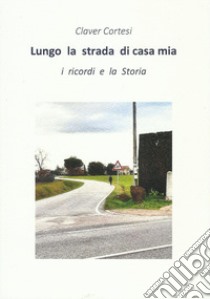 Lungo la strada di casa mia. I ricordi e la Storia libro di Cortesi Claver