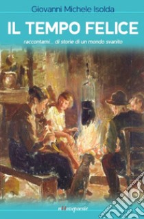 Il tempo felice. Raccontami... di storie di un mondo svanito libro di Isolda Giovanni Michele