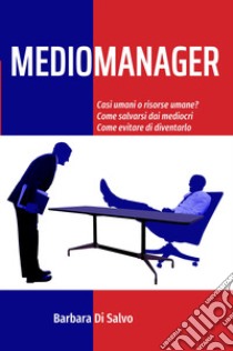 Mediomanager. Casi umani o risorse umane? Come salvarsi dai mediocri. Come evitare di diventarlo libro di Di Salvo Barbara