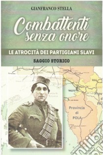 Combattenti senza onore. Le atrocità dei partigiani slavi libro di Stella Gianfranco