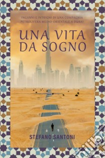 Una vita da sogno. Inganni e intrighi di una compagnia petrolifera medio-orientale a Dubai libro di Santoni Stefano