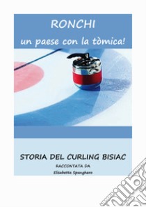 Ronchi un paese con la tòmica! Storia del Curling Bisiac libro di Spanghero Elisabetta