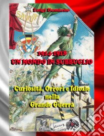 1914-1918. Un mondo in subbuglio. Curiosità, orrori e idiozie nella Grande guerra libro di Damiano Luigi