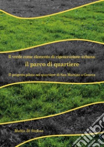 Il verde come elemento di rigenerazione urbana: il parco di quartiere. Il progetto pilota nel quartiere di San Martino a Genova libro di Di Stefano Mattia