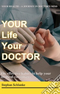 Your life your doctor. On effective habits to help your medical caregivers. A journey in doctor's mind libro di Schlunke Stephan