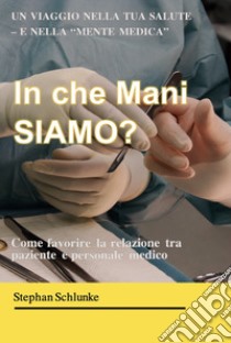 In che mani siamo? Un viaggio nella tua salute e nella «mente medica». Come favorire la relazione tra paziente e medico libro di Schlunke Stephan; Jecker L. (cur.)