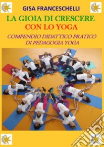 La gioia di crescere con lo yoga. Compendio didattico pratico di pedagogia yoga. Ediz. illustrata libro di Franceschelli Gisa