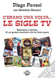 C'erano una volta... le sigle TV. Splendore e declino di un genere musicale che ha fatto epoca libro di Pavesi Diego; Maestri Gabriele