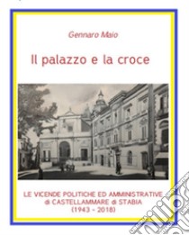 Il palazzo e la croce. Le vicende politico amministrative di Castellammare di Stabia (1943-2018) libro di Maio Gennaro