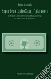 Super Lega contro Super Federazioni. In che modo il diritto antitrust salvaguardia la concorrenza nell'organizzazione dei tornei sportivi libro di Raimondo Felice