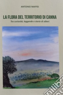 La flora del territorio di Canna. Tra curiosità, leggende e storie di alberi. Ediz. illustrata libro di Maffei Antonio