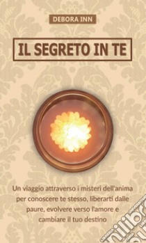 Il segreto in te. Un viaggio attraverso i misteri dell'anima per conoscere te stesso, liberarti dalle paure, evolvere verso l'amore e cambiare il tuo destino libro di Inn Debora