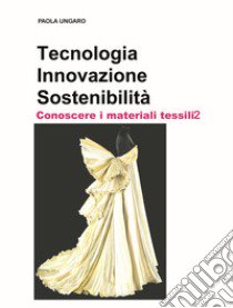 Tecnologia. Innovazione. Sostenibilità. Conoscere i materiali tessili. Vol. 2 libro di Ungaro Paola