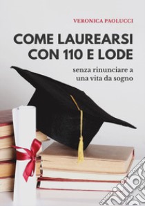 Come laurearsi con 110 e lode. Senza rinunciare a una vita da sogno libro di Paolucci Veronica