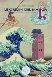 Le origini del manga. Da Hokusai al manga moderno libro di Linetti Paolo; Akanuma Megumi; Marino Susanna; Linetti P. (cur.)