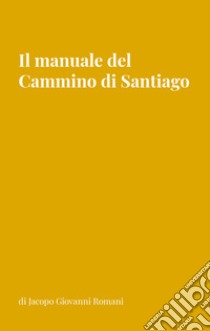 Il manuale del Cammino di Santiago. La guida per organizzare e conoscere i principali cammini di Santiago de Compostela libro di Romani Jacopo Giovanni