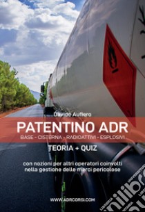 Patentino ADR. Base - Cisterna - Radioattivi - Esplosivi. Teoria + Quiz. Manuale ADR per autisti, aziende e forze dell'ordine libro di Aufiero Davide