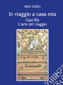 In viaggio a casa mia. Oasi blu. L'arte del viaggio libro