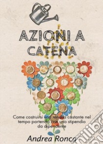 Azioni a catena. Come costruirsi una rendita costante nel tempo con uno stipendio da dipendente libro di Ronca Andrea