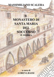 Il Monastero di Santa Maria del Soccorso di Altamura. Ediz. integrale libro di Scalera Massimiliano; Bassi L. (cur.)