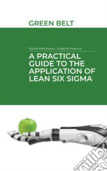 A practical guide to the application of Lean Six Sigma. Green belt libro di Frescura Eugenio; Martinazzo Davide